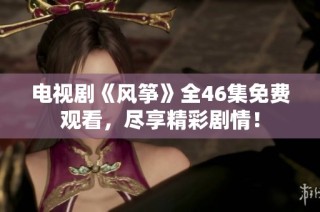 电视剧《风筝》全46集免费观看，尽享精彩剧情！