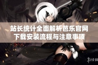 站长统计全面解析芭乐官网下载安装流程与注意事项