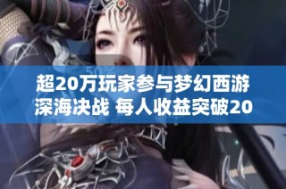超20万玩家参与梦幻西游深海决战 每人收益突破200万的秘密揭秘