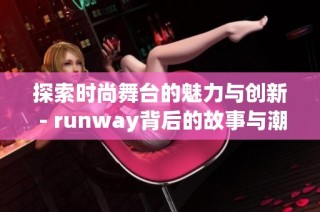 探索时尚舞台的魅力与创新 - runway背后的故事与潮流趋势