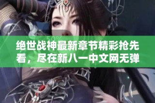 绝世战神最新章节精彩抢先看，尽在新八一中文网无弹窗阅读