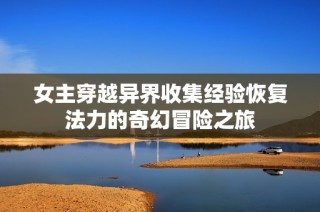 女主穿越异界收集经验恢复法力的奇幻冒险之旅