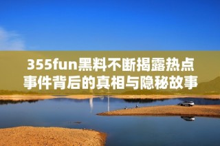 355fun黑料不断揭露热点事件背后的真相与隐秘故事