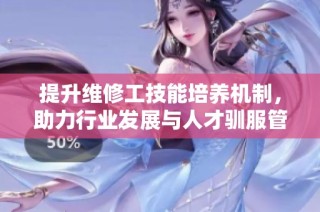 提升维修工技能培养机制，助力行业发展与人才驯服管理