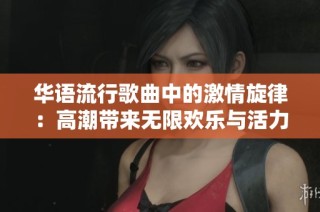 华语流行歌曲中的激情旋律：高潮带来无限欢乐与活力