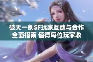 破天一剑SF玩家互动与合作全面指南 值得每位玩家收藏