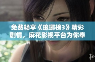 免费畅享《琅琊榜3》精彩剧情，麻花影视平台为你奉上！