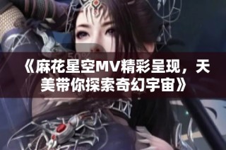 《麻花星空MV精彩呈现，天美带你探索奇幻宇宙》