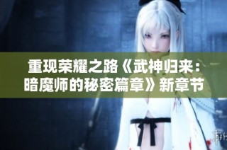 重现荣耀之路《武神归来：暗魔师的秘密篇章》新章节揭秘