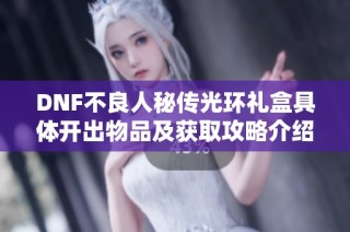DNF不良人秘传光环礼盒具体开出物品及获取攻略介绍