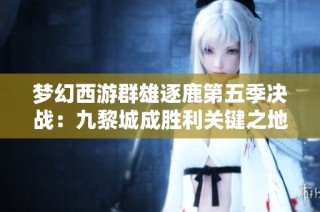 梦幻西游群雄逐鹿第五季决战：九黎城成胜利关键之地