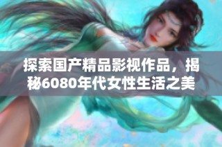 探索国产精品影视作品，揭秘6080年代女性生活之美