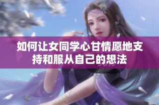如何让女同学心甘情愿地支持和服从自己的想法