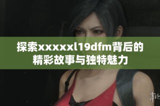探索xxxxxl19dfm背后的精彩故事与独特魅力