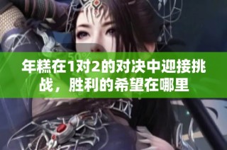 年糕在1对2的对决中迎接挑战，胜利的希望在哪里