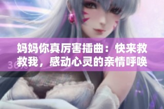 妈妈你真厉害插曲：快来救救我，感动心灵的亲情呼唤