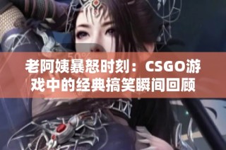 老阿姨暴怒时刻：CSGO游戏中的经典搞笑瞬间回顾