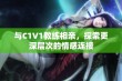 与C1V1教练相亲，探索更深层次的情感连接