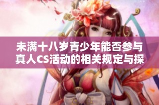 未满十八岁青少年能否参与真人CS活动的相关规定与探讨