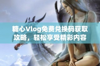 糖心Vlog免费兑换码获取攻略，轻松享受精彩内容