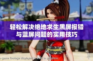 轻松解决绝地求生黑屏报错与蓝屏问题的实用技巧