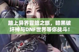踏上异界冒险之旅，暗黑破坏神与DNF世界等你战斗！