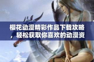 樱花动漫精彩作品下载攻略，轻松获取你喜欢的动漫资源