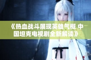 《热血战斗展现英雄气概 中国坦克电视剧全新解读》