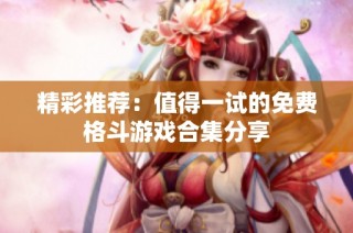 精彩推荐：值得一试的免费格斗游戏合集分享