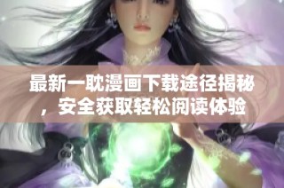 最新一耽漫画下载途径揭秘，安全获取轻松阅读体验