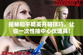 揭秘和平精英开箱技巧，让你一次性抽中心仪道具！