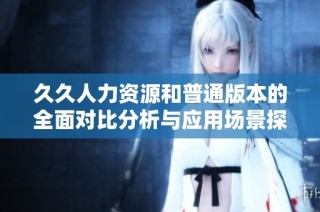 久久人力资源和普通版本的全面对比分析与应用场景探讨