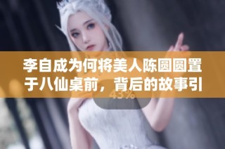 李自成为何将美人陈圆圆置于八仙桌前，背后的故事引人深思