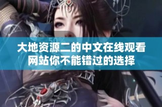 大地资源二的中文在线观看网站你不能错过的选择