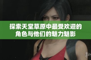 探索天堂草原中最受欢迎的角色与他们的魅力魅影
