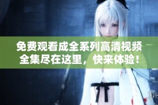 免费观看成全系列高清视频全集尽在这里，快来体验！