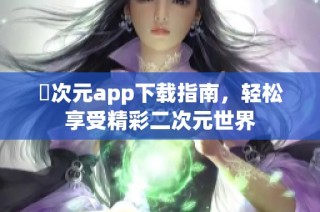 囧次元app下载指南，轻松享受精彩二次元世界