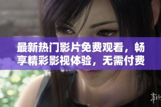 最新热门影片免费观看，畅享精彩影视体验，无需付费的选择