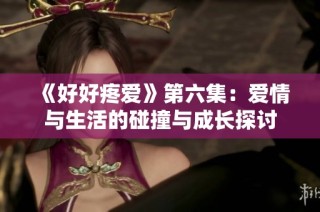 《好好疼爱》第六集：爱情与生活的碰撞与成长探讨