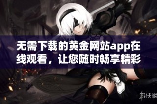 无需下载的黄金网站app在线观看，让您随时畅享精彩内容