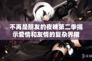 不再是朋友的夜晚第二季揭示爱情和友情的复杂界限