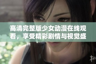 高清完整版少女动漫在线观看，享受精彩剧情与视觉盛宴