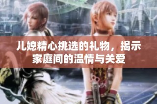 儿媳精心挑选的礼物，揭示家庭间的温情与关爱