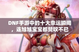 DNF手游中的十大幸运瞬间，连旭旭宝宝都赞叹不已
