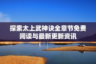 探索太上武神诀全章节免费阅读与最新更新资讯