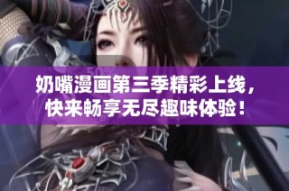 奶嘴漫画第三季精彩上线，快来畅享无尽趣味体验！
