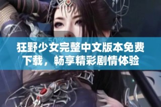 狂野少女完整中文版本免费下载，畅享精彩剧情体验