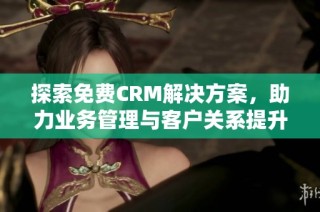 探索免费CRM解决方案，助力业务管理与客户关系提升