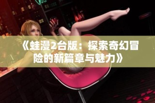 《蛙漫2台版：探索奇幻冒险的新篇章与魅力》