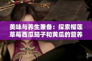 美味与养生兼备：探索榴莲草莓西瓜茄子和黄瓜的营养价值
